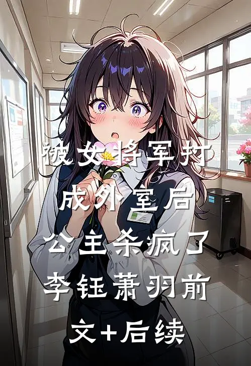 被女将军打成外室后，公主杀疯了李钰萧羽前文+后续