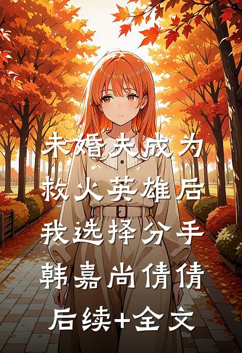 未婚夫成为救火英雄后，我选择分手韩嘉尚倩倩后续+全文