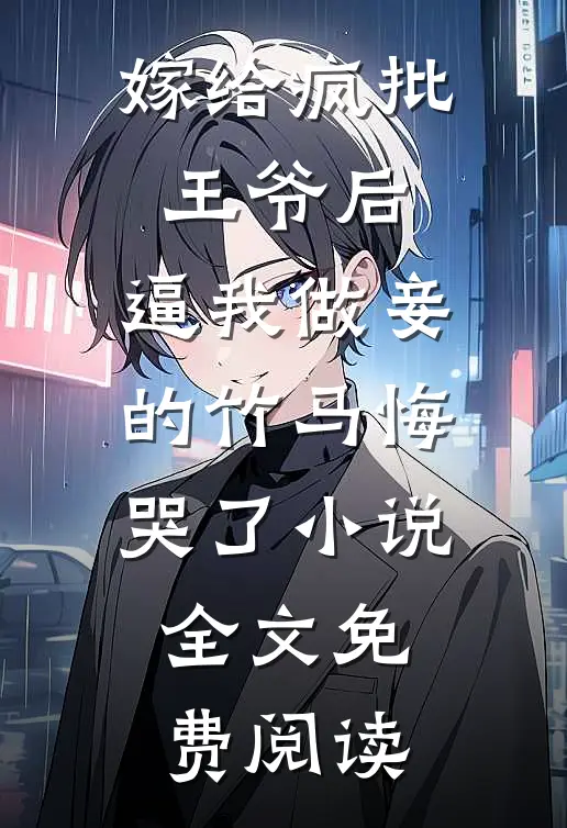 嫁给疯批王爷后，逼我做妾的竹马悔哭了小说全文免费阅读