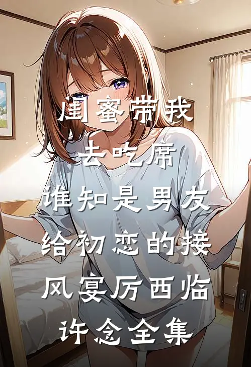 闺蜜带我去吃席，谁知是男友给初恋的接风宴厉西临许念全集