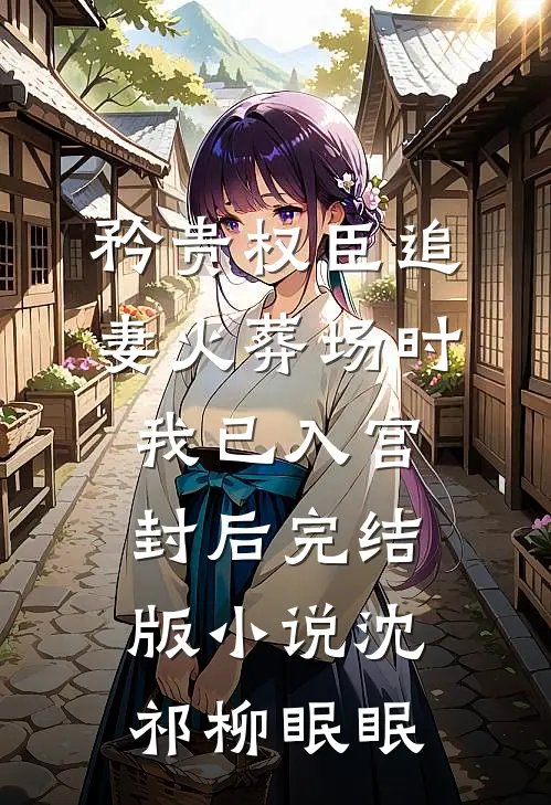 矜贵权臣追妻火葬场时，我已入宫封后完结版小说沈祁柳眠眠