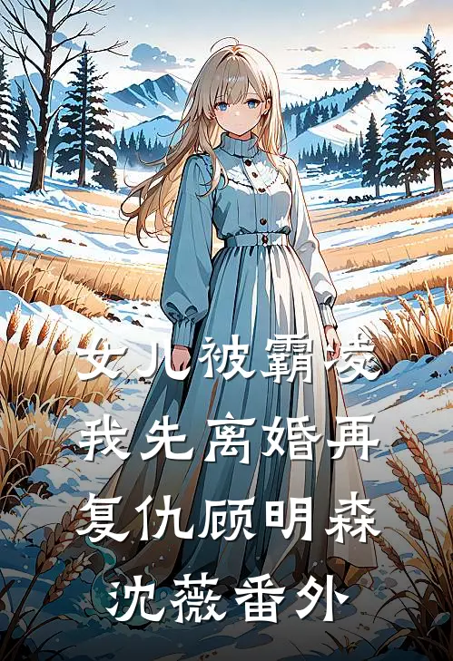 女儿被霸凌，我先离婚再复仇顾明森沈薇 番外