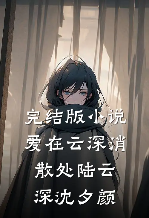 完结版小说爱在云深消散处陆云深沈夕颜