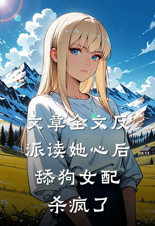 文章全文反派读她心后，舔狗女配杀疯了