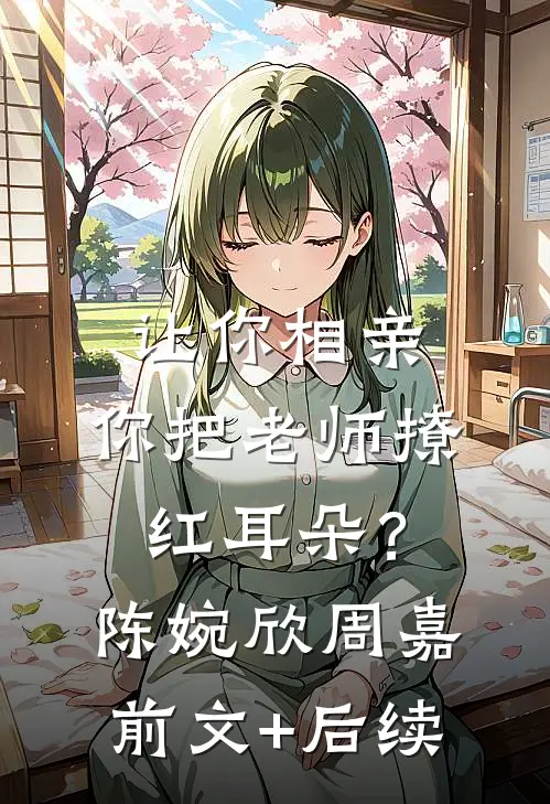 让你相亲，你把老师撩红耳朵？陈婉欣周嘉前文+后续
