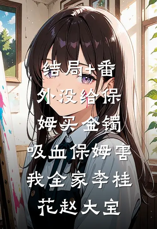 结局+番外没给保姆买金镯，吸血保姆害我全家李桂花赵大宝