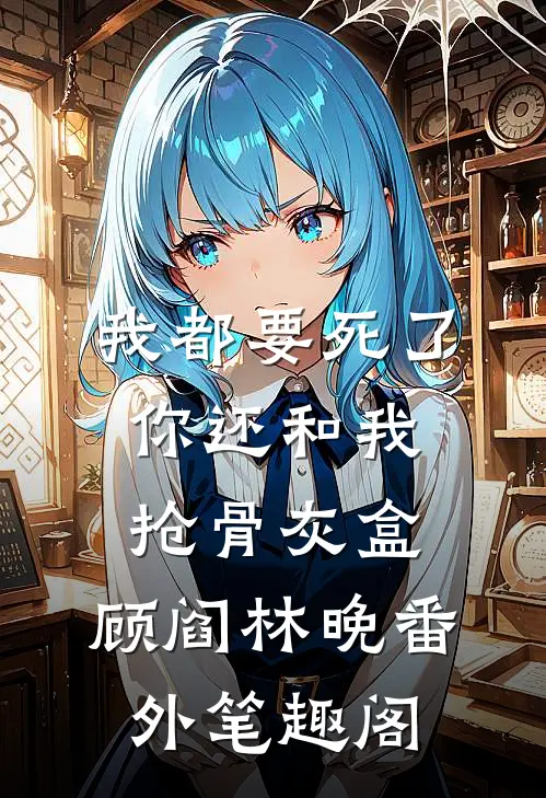 我都要死了，你还和我抢骨灰盒：顾阎林晚番外笔趣阁