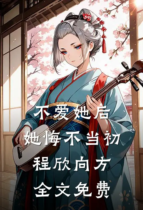 不爱她后，她悔不当初程欣向方全文免费