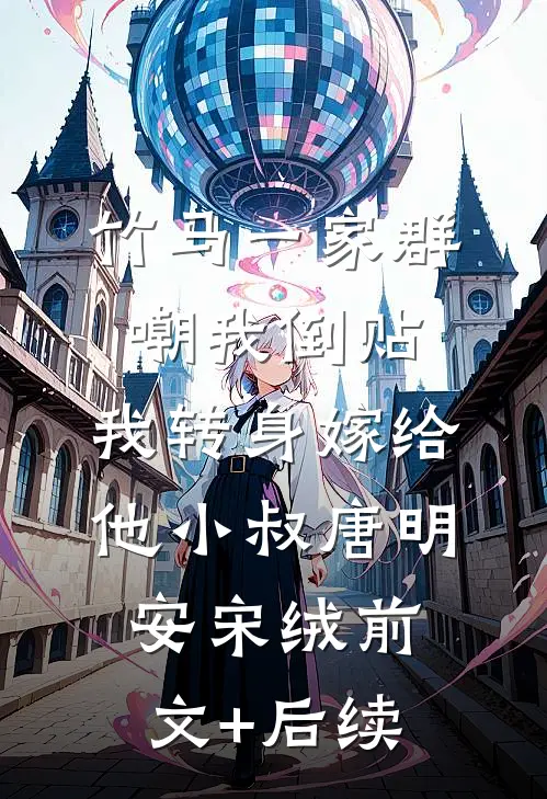 竹马一家群嘲我倒贴，我转身嫁给他小叔唐明安宋绒前文+后续