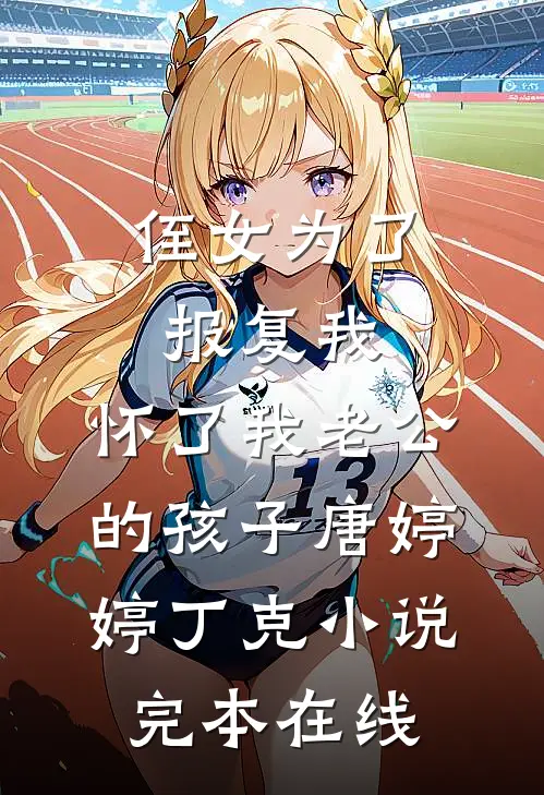 侄女为了报复我，怀了我老公的孩子唐婷婷丁克小说完本在线