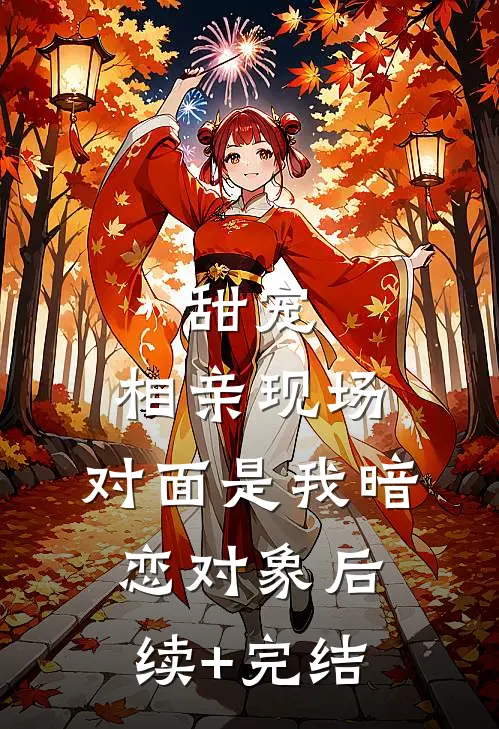 甜宠：相亲现场，对面是我暗恋对象后续+完结
