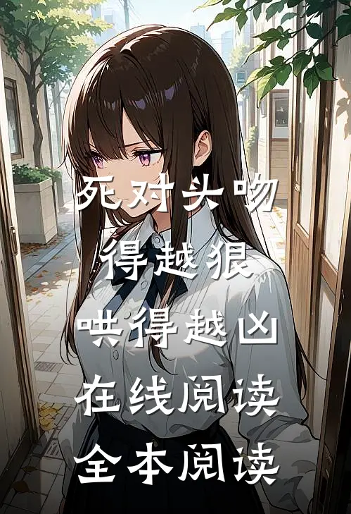 死对头吻得越狠，哄得越凶在线阅读全本阅读