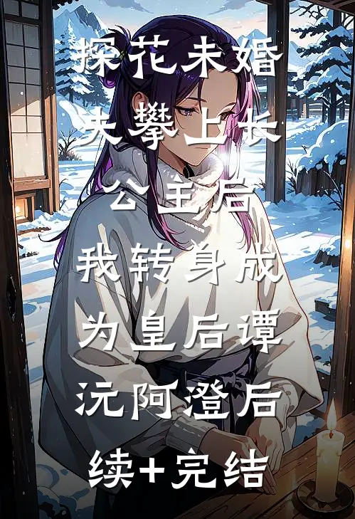 探花未婚夫攀上长公主后，我转身成为皇后谭沅阿澄后续+完结