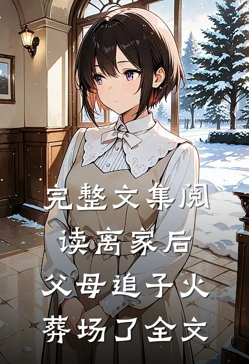 完整文集阅读离家后，父母追子火葬场了全文