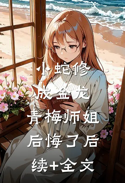 小蛇修成金龙，青梅师姐后悔了后续+全文