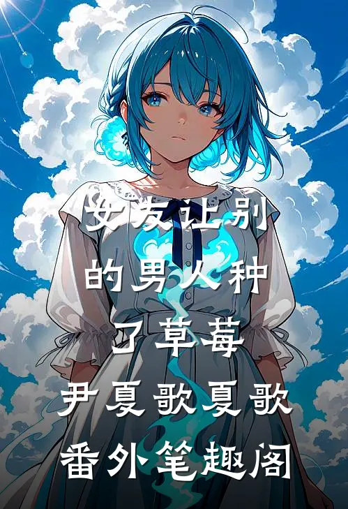 女友让别的男人种了草莓：尹夏歌夏歌番外笔趣阁