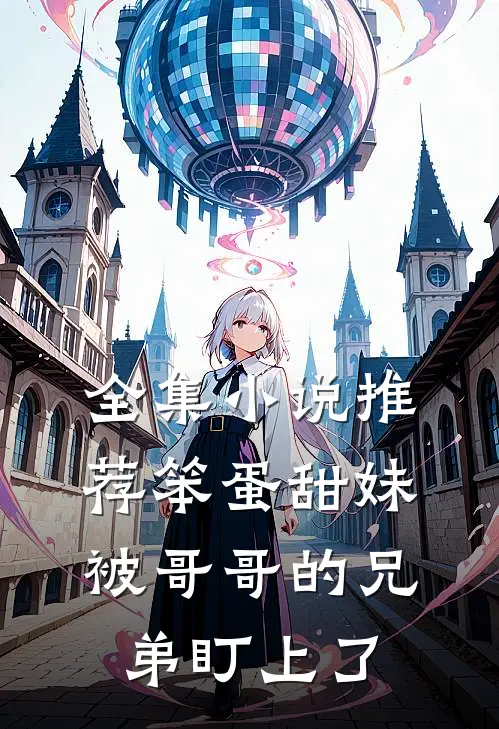 全集小说推荐笨蛋甜妹被哥哥的兄弟盯上了