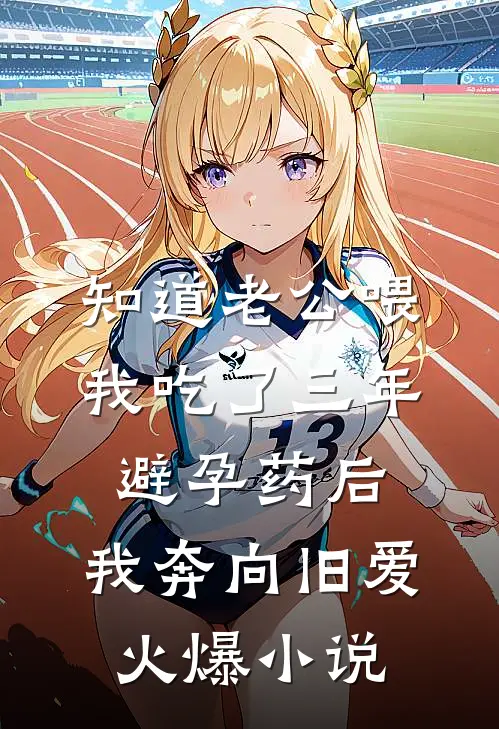 知道老公喂我吃了三年避孕药后，我奔向旧爱火爆小说