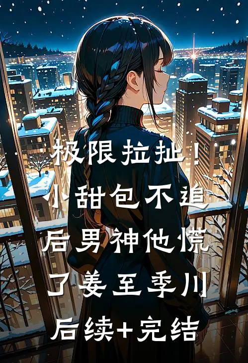 极限拉扯！小甜包不追后男神他慌了姜至季川后续+完结
