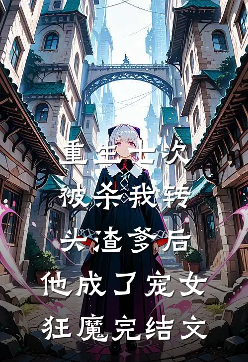 重生七次被杀我转头渣爹后，他成了宠女狂魔完结文