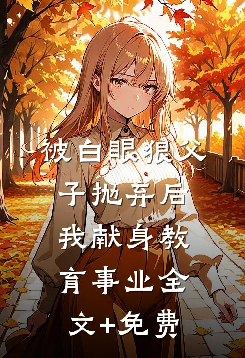 被白眼狼父子抛弃后，我献身教育事业全文+免费