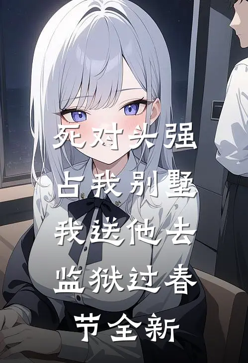 死对头强占我别墅，我送他去监狱过春节全新