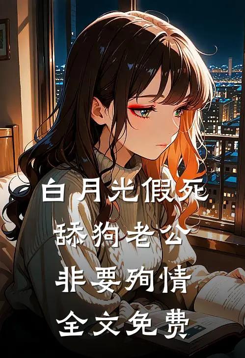白月光假死，舔狗老公非要殉情全文免费