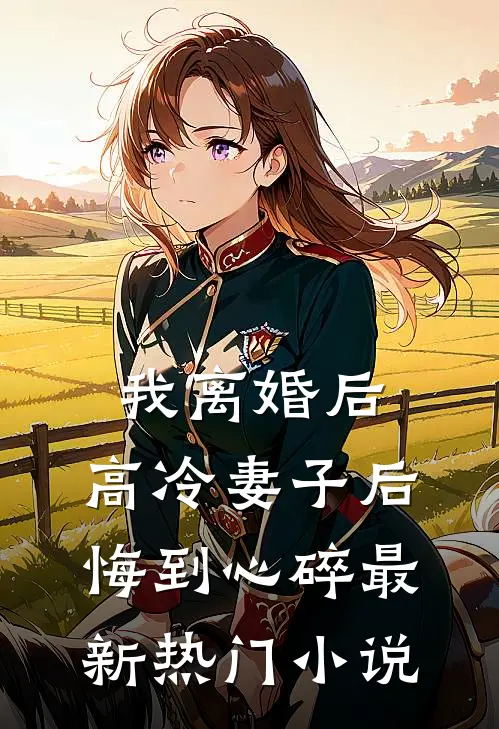 我离婚后，高冷妻子后悔到心碎最新热门小说