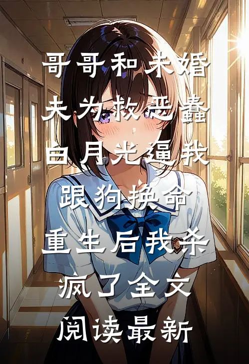 哥哥和未婚夫为救恶蠢白月光逼我跟狗换命，重生后我杀疯了全文阅读最新