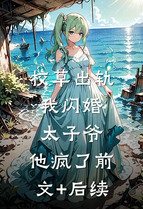 校草出轨，我闪婚太子爷，他疯了前文+后续