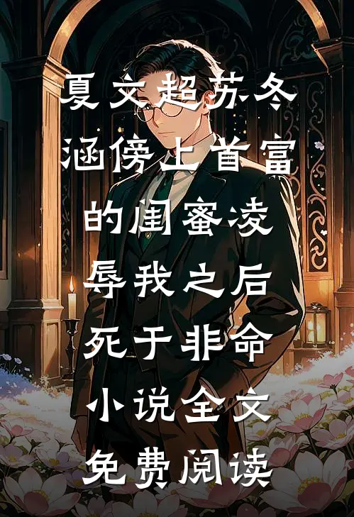 夏文超苏冬涵傍上首富的闺蜜凌辱我之后，死于非命小说全文免费阅读