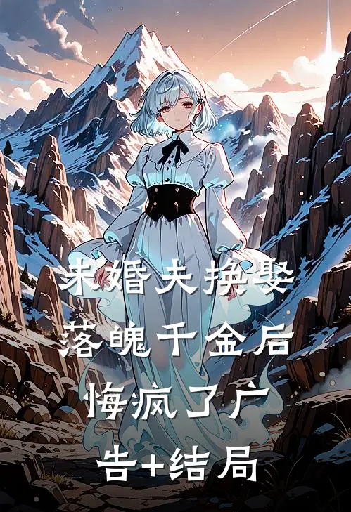 未婚夫换娶落魄千金后，悔疯了广告+结局