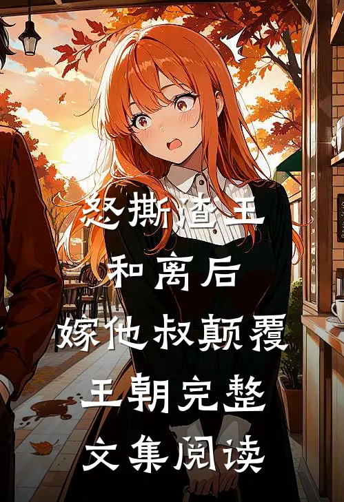 怒撕渣王和离后，嫁他叔颠覆王朝完整文集阅读