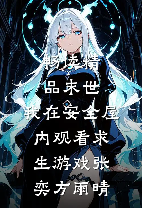 畅读精品末世:我在安全屋内观看求生游戏张奕方雨晴