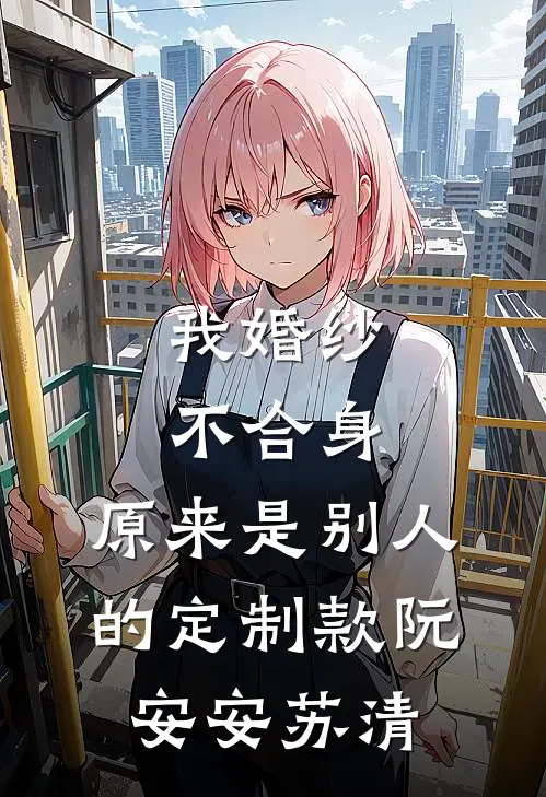 我婚纱不合身，原来是别人的定制款阮安安苏清