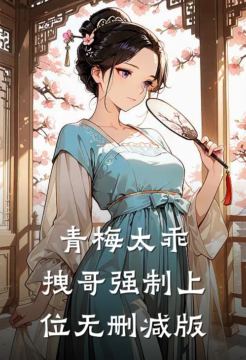 青梅太乖，拽哥强制上位无删减版