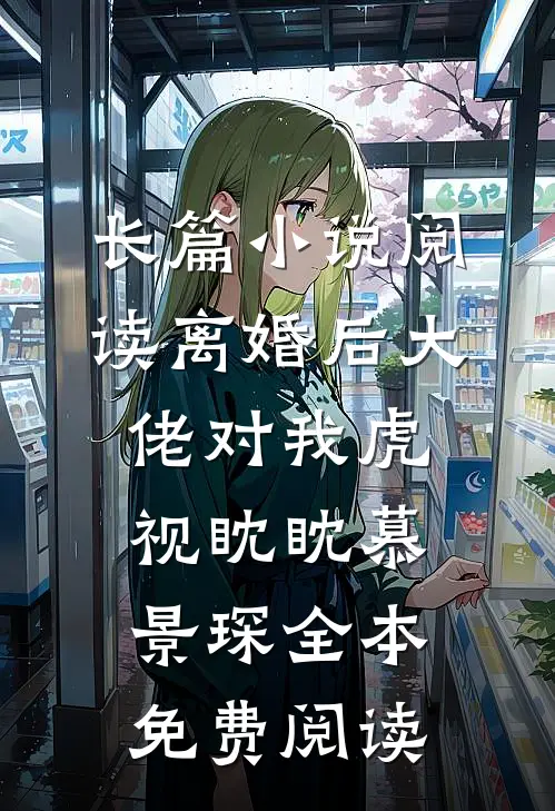 长篇小说阅读离婚后大佬对我虎视眈眈慕景琛全本免费阅读