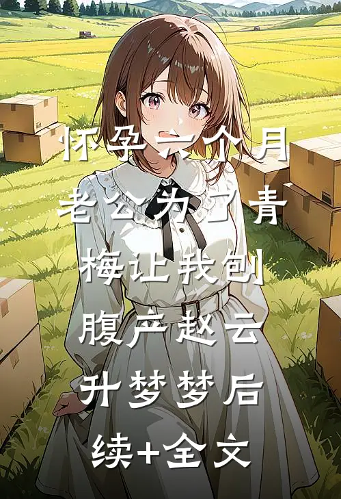 怀孕六个月，老公为了青梅让我刨腹产赵云升梦梦后续+全文