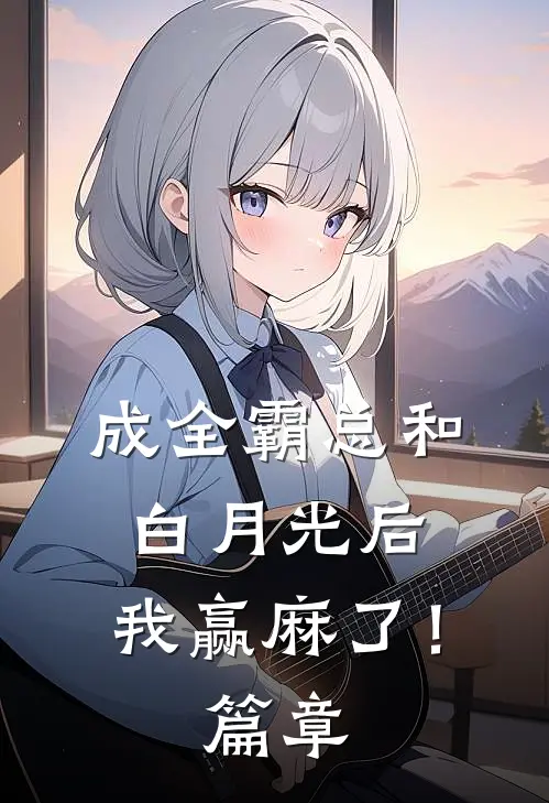 成全霸总和白月光后，我赢麻了！篇章