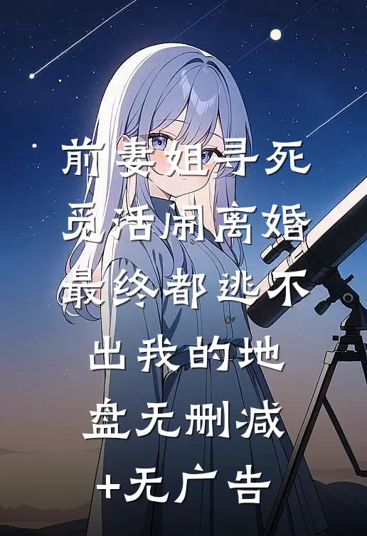 前妻姐寻死觅活闹离婚，最终都逃不出我的地盘无删减+无广告
