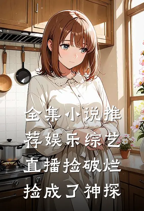 全集小说推荐娱乐综艺：直播捡破烂，捡成了神探