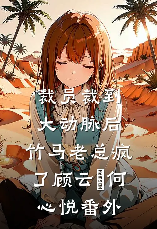 裁员裁到大动脉后，竹马老总疯了顾云璟何心悦番外