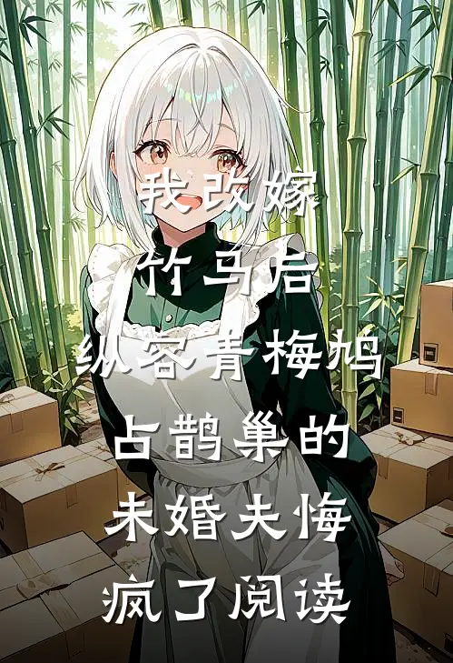我改嫁竹马后，纵容青梅鸠占鹊巢的未婚夫悔疯了阅读
