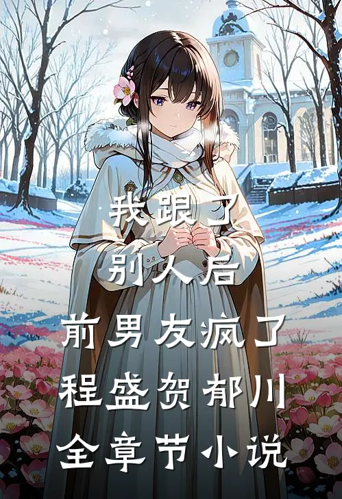 我跟了别人后，前男友疯了程盛贺郁川全章节小说