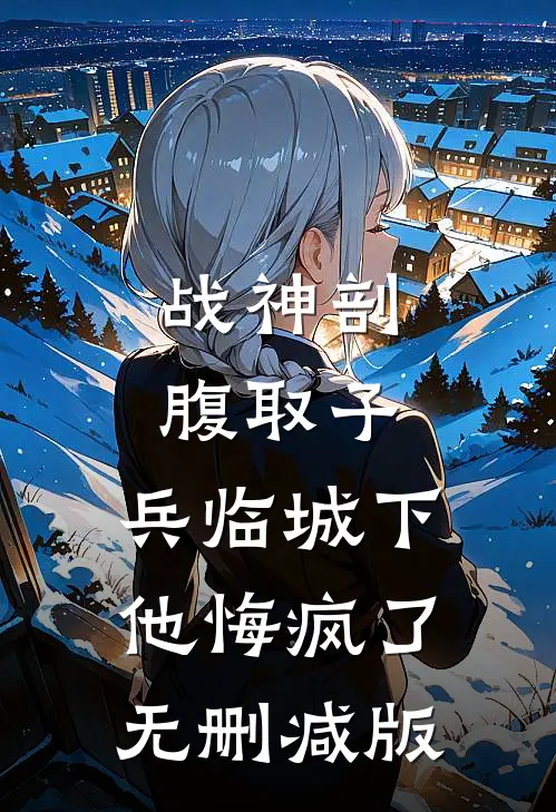 战神剖腹取子，兵临城下他悔疯了无删减版