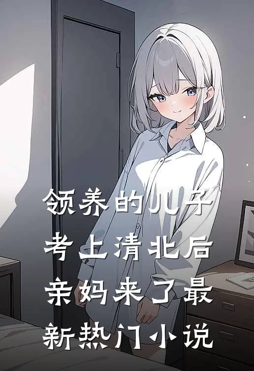 领养的儿子考上清北后，亲妈来了最新热门小说