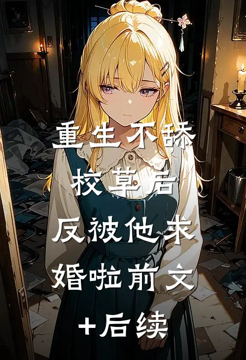 重生不舔校草后，反被他求婚啦前文+后续