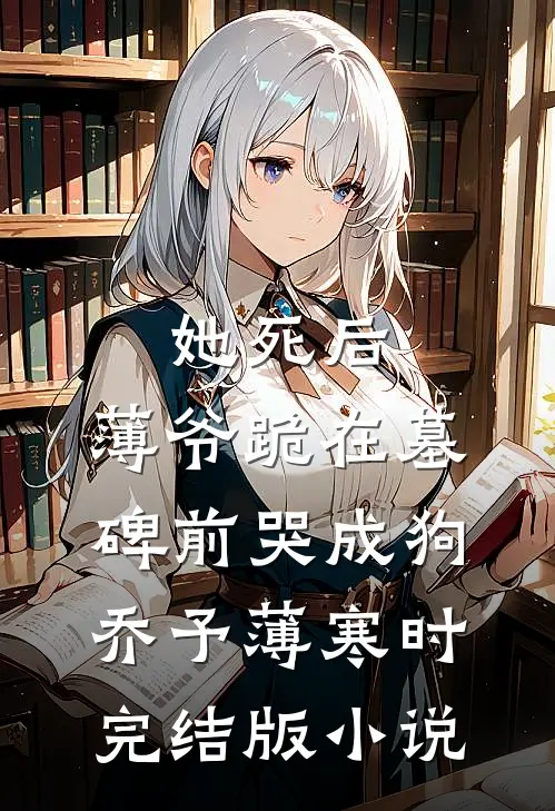 她死后，薄爷跪在墓碑前哭成狗乔予薄寒时完结版小说