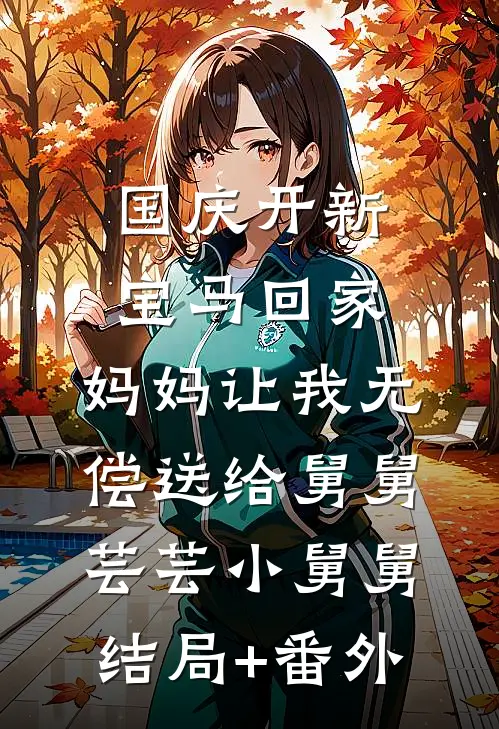 国庆开新宝马回家，妈妈让我无偿送给舅舅芸芸小舅舅结局+番外