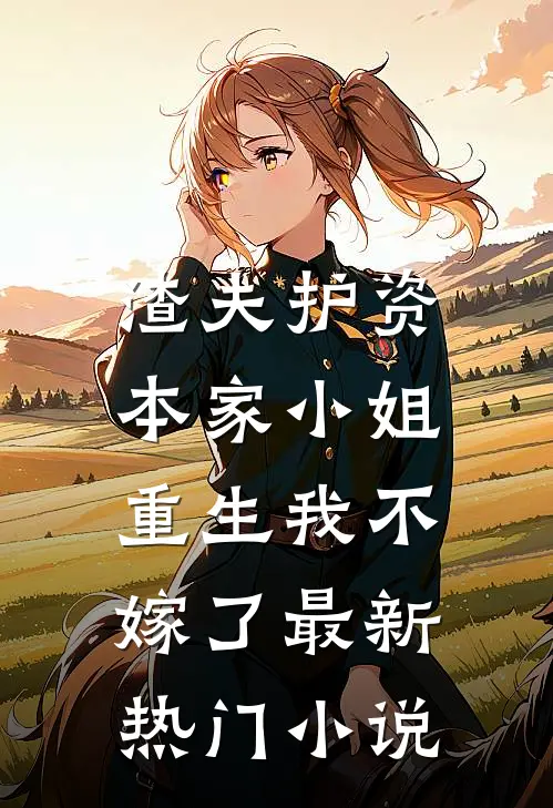 渣夫护资本家小姐，重生我不嫁了最新热门小说